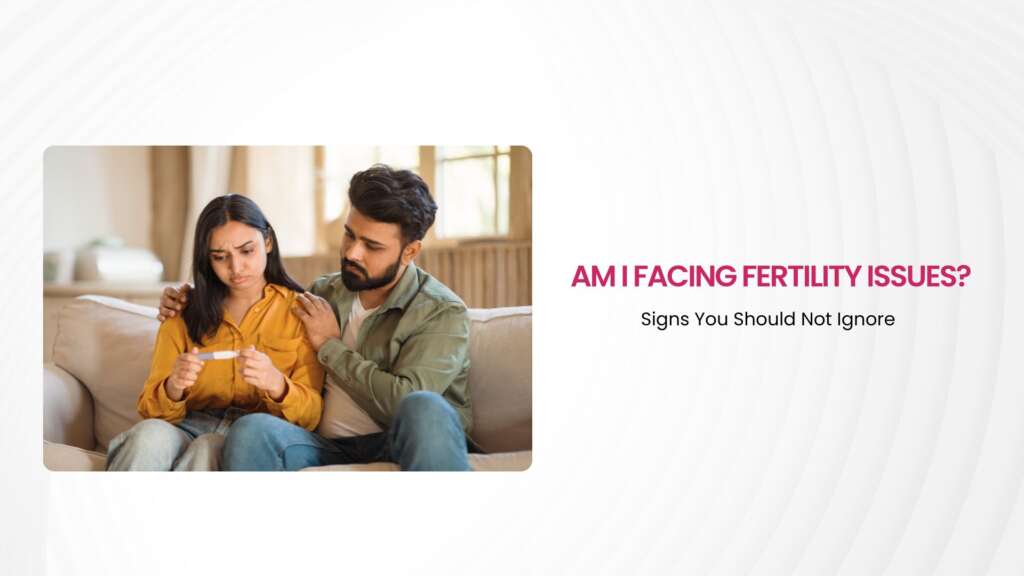 Am I Facing Fertility Issues? Signs You Should Not Ignore